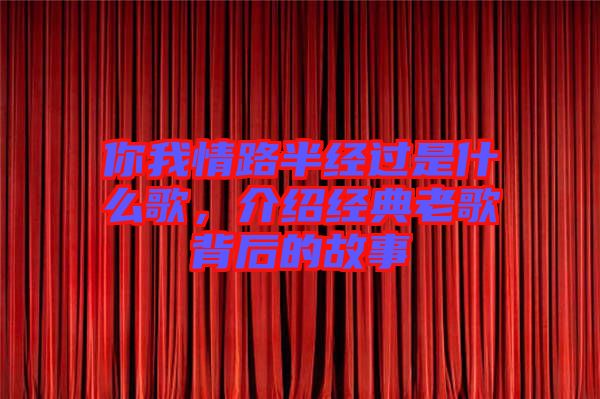 你我情路半經(jīng)過是什么歌,介紹經(jīng)典老歌背后的故事