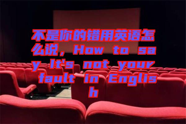 不是你的錯用英語怎么說，How to say It's not your fault in English