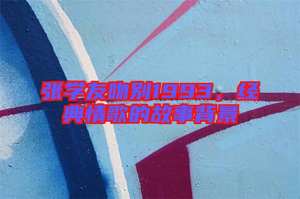 張學(xué)友吻別1993,經(jīng)典情歌的故事背景