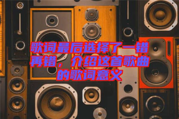 歌詞最后選擇了一錯再錯，介紹這首歌曲的歌詞意義