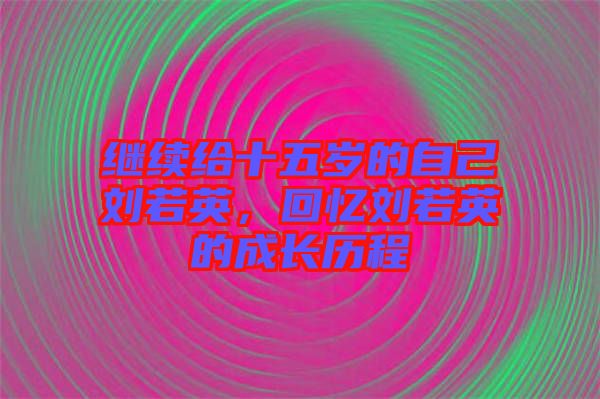 繼續(xù)給十五歲的自己劉若英,回憶劉若英的成長歷程
