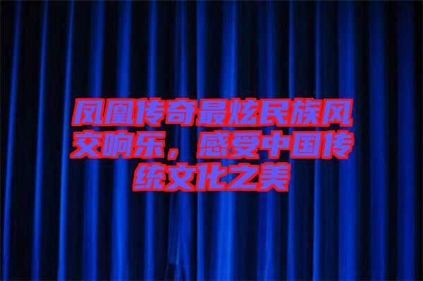 鳳凰傳奇最炫民族風(fēng)交響樂,感受中國傳統(tǒng)文化之美