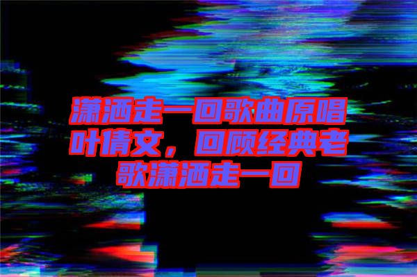瀟灑走一回歌曲原唱葉倩文,回顧經(jīng)典老歌瀟灑走一回