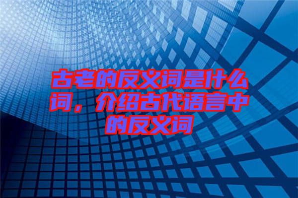 古老的反義詞是什么詞，介紹古代語言中的反義詞