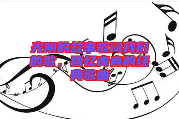 光陰的故事歌詞我們的歌,回憶青春的經(jīng)典歌曲