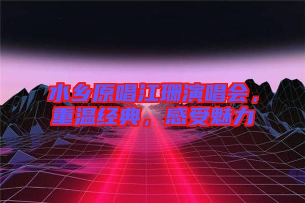 水鄉原唱江珊演唱會，重溫經典，感受魅力