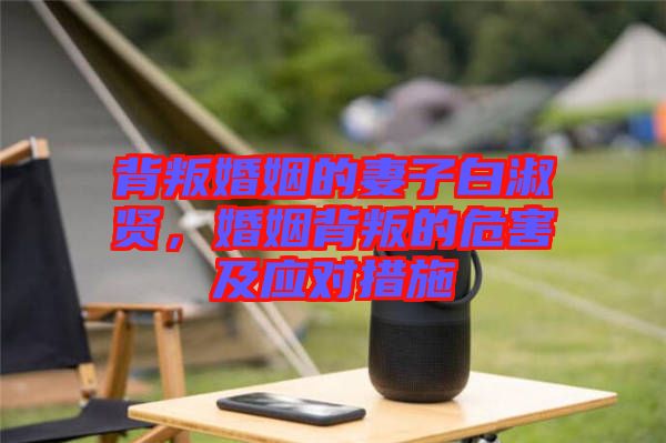 背叛婚姻的妻子白淑賢,婚姻背叛的危害及應(yīng)對措施
