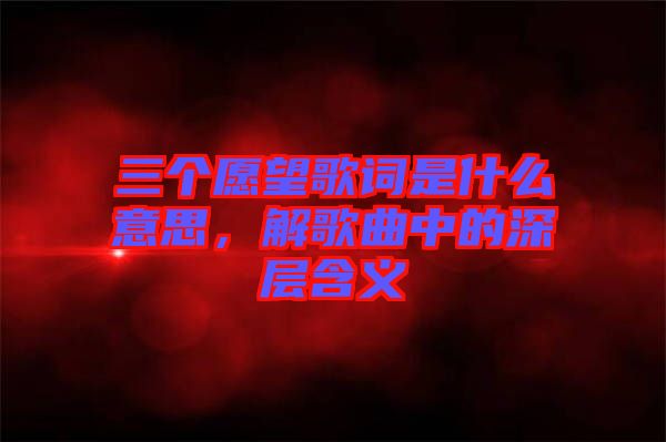 三個(gè)愿望歌詞是什么意思，解歌曲中的深層含義