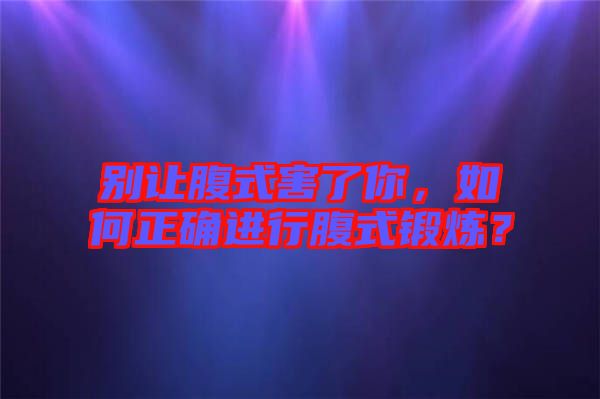 別讓腹式害了你,如何正確進(jìn)行腹式鍛煉?