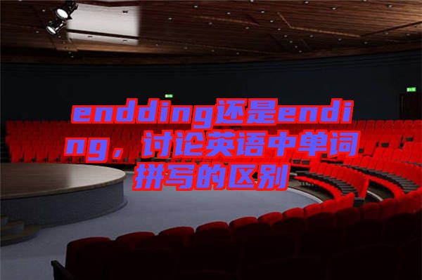 endding還是ending,討論英語中單詞拼寫的區別