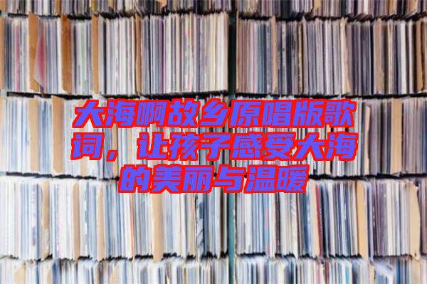 大海啊故鄉(xiāng)原唱版歌詞，讓孩子感受大海的美麗與溫暖
