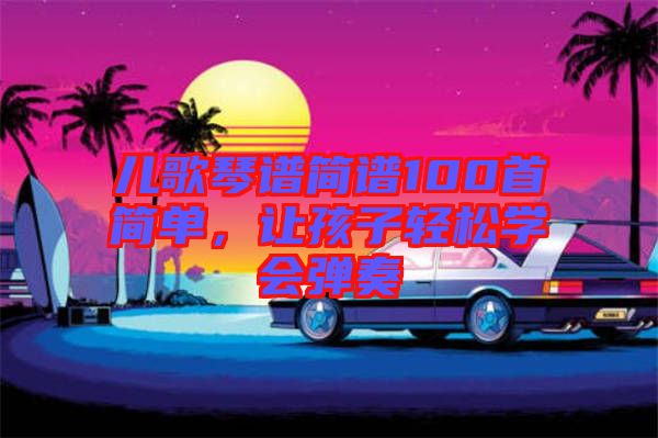 兒歌琴譜簡譜100首簡單,讓孩子輕松學會彈奏