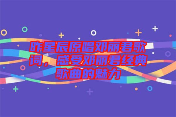 昨星辰原唱鄧麗君歌詞,感受鄧麗君經(jīng)典歌曲的魅力