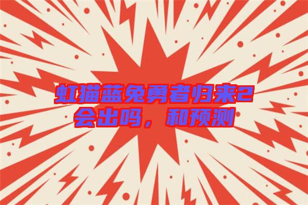 虹貓藍(lán)兔勇者歸來2會出嗎,和預(yù)測