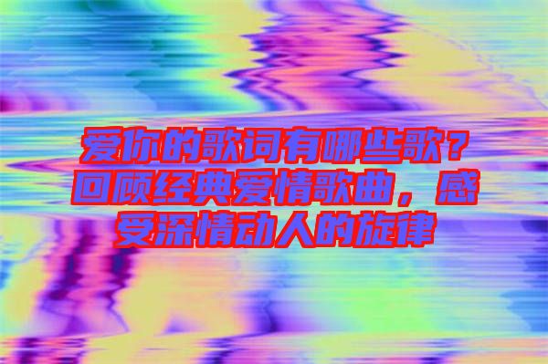 愛你的歌詞有哪些歌？回顧經(jīng)典愛情歌曲，感受深情動(dòng)人的旋律