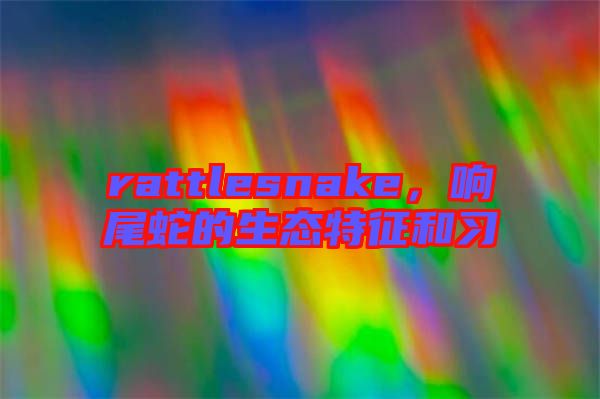 rattlesnake,響尾蛇的生態特征和習