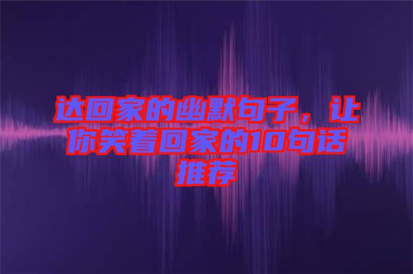 達(dá)回家的幽默句子,讓你笑著回家的10句話推薦
