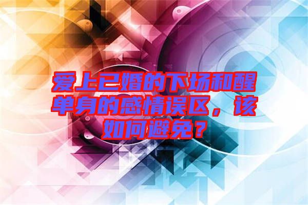 愛上已婚的下場和醒單身的感情誤區(qū),該如何避免?
