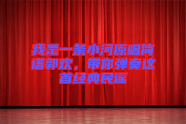 我是一條小河原唱簡(jiǎn)譜郭歡,帶你彈奏這首經(jīng)典民謠