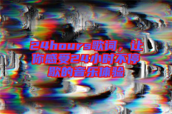 24hours歌詞，讓你感受24小時不停歇的音樂體驗