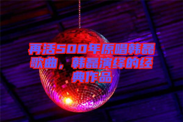 再活500年原唱韓磊歌曲,韓磊演繹的經典作品