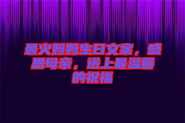 最火媽媽生日文案，感恩母親，送上最溫馨的祝福