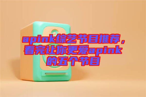 apink綜藝節(jié)目推薦,看完讓你更愛apink的五個節(jié)目