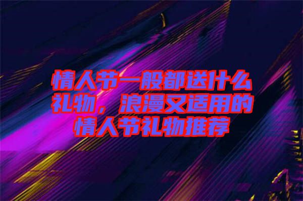情人節一般都送什么禮物，浪漫又適用的情人節禮物推薦
