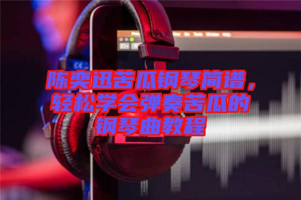 陳奕迅苦瓜鋼琴簡(jiǎn)譜，輕松學(xué)會(huì)彈奏苦瓜的鋼琴曲教程
