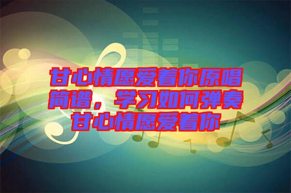 甘心情愿愛著你原唱簡(jiǎn)譜,學(xué)習(xí)如何彈奏甘心情愿愛著你