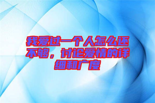 我愛過一個人怎么還不夠，討論愛情的詳細和廣度