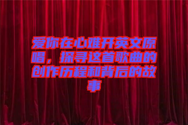 愛(ài)你在心難開(kāi)英文原唱,探尋這首歌曲的創(chuàng)作歷程和背后的故事