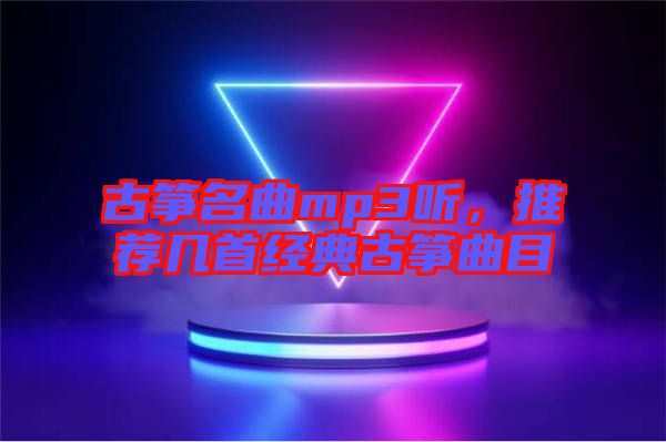 古箏名曲mp3聽，推薦幾首經(jīng)典古箏曲目