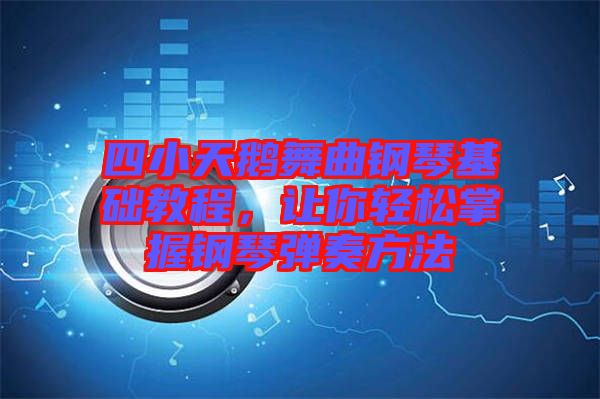 四小天鵝舞曲鋼琴基礎(chǔ)教程,讓你輕松掌握鋼琴彈奏方法