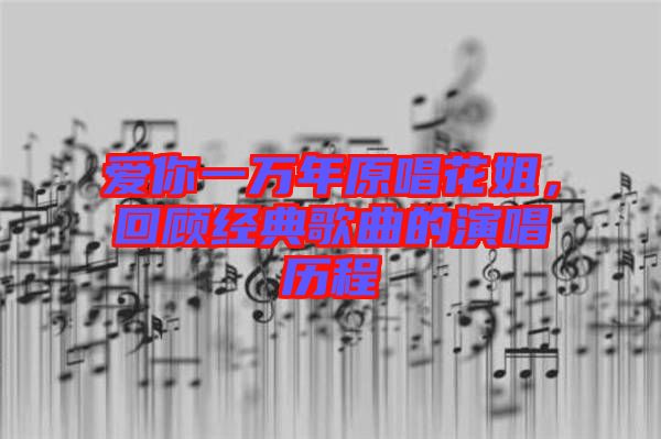 愛你一萬年原唱花姐,回顧經(jīng)典歌曲的演唱?dú)v程