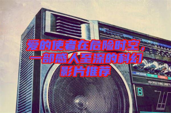 愛的使者在危險時空，一部感人至深的科幻影片推薦