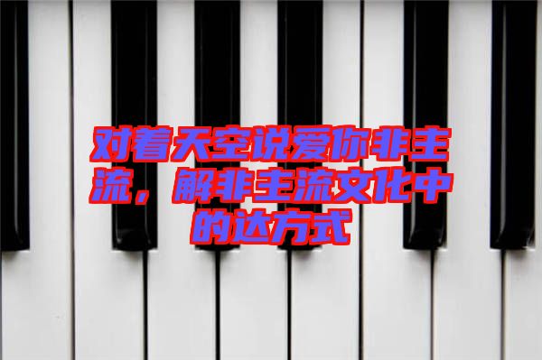 對著天空說愛你非主流,解非主流文化中的達(dá)方式