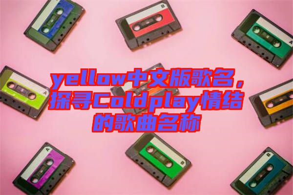 yellow中文版歌名，探尋Coldplay情結的歌曲名稱