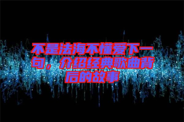 不是法海不懂愛下一句，介紹經典歌曲背后的故事