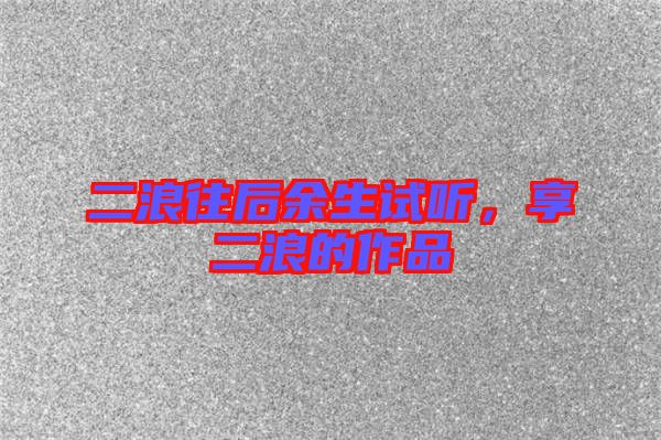 二浪往后余生試聽，享二浪的作品
