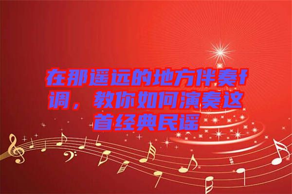 在那遙遠的地方伴奏f調，教你如何演奏這首經典民謠