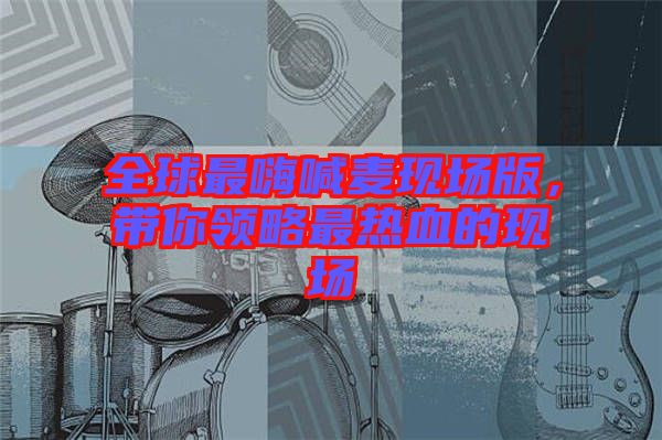 全球最嗨喊麥現(xiàn)場版,帶你領(lǐng)略最熱血的現(xiàn)場