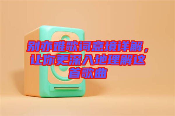 別亦難歌詞意境詳解，讓你更深入地理解這首歌曲
