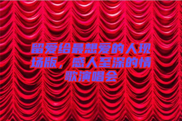 留愛給最想愛的人現場版，感人至深的情歌演唱會