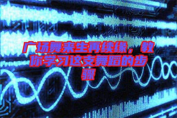 廣場舞來生再續(xù)緣，教你學(xué)習(xí)這支舞蹈的步驟
