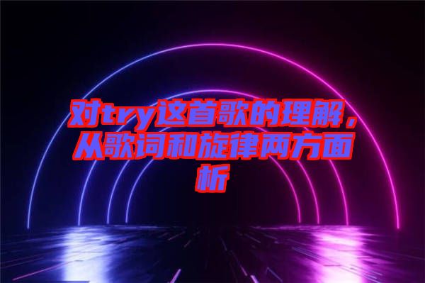 對try這首歌的理解，從歌詞和旋律兩方面析