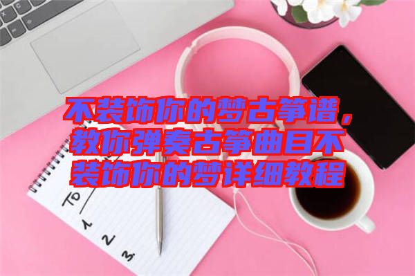 不裝飾你的夢古箏譜，教你彈奏古箏曲目不裝飾你的夢詳細教程