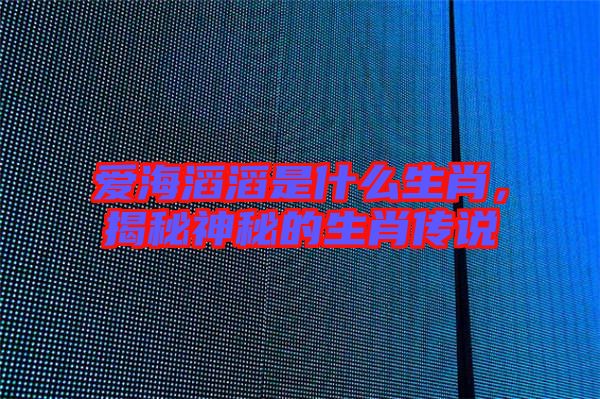 愛海滔滔是什么生肖，揭秘神秘的生肖傳說