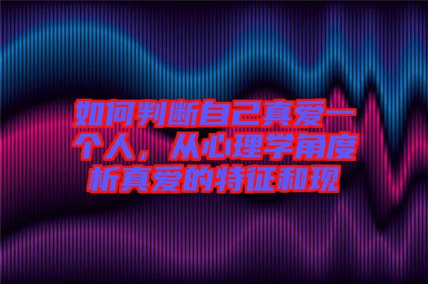 如何判斷自己真愛一個人，從心理學(xué)角度析真愛的特征和現(xiàn)