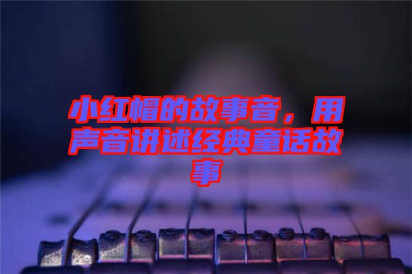 小紅帽的故事音，用聲音講述經(jīng)典童話故事
